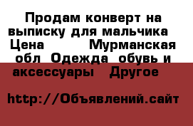 Продам конверт на выписку для мальчика › Цена ­ 500 - Мурманская обл. Одежда, обувь и аксессуары » Другое   